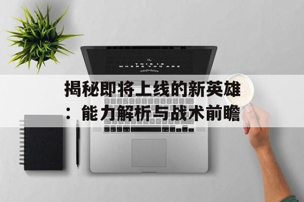 揭秘即将上线的新英雄:能力解析与战术前瞻 揭秘即将上线的新英雄:能力解析与战术前瞻
