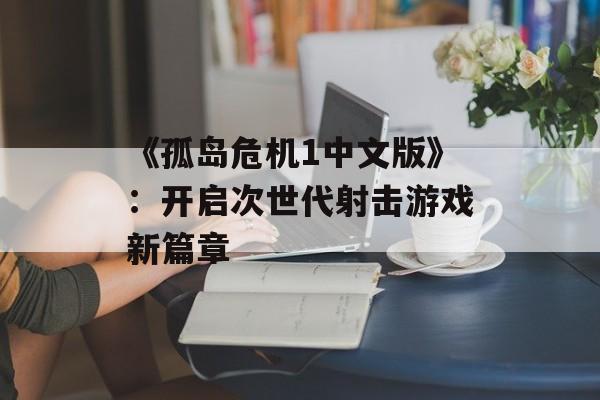 《孤岛危机1中文版》:开启次世代射击游戏新篇章 《孤岛危机1中文版》:开启次世代射击游戏新篇章