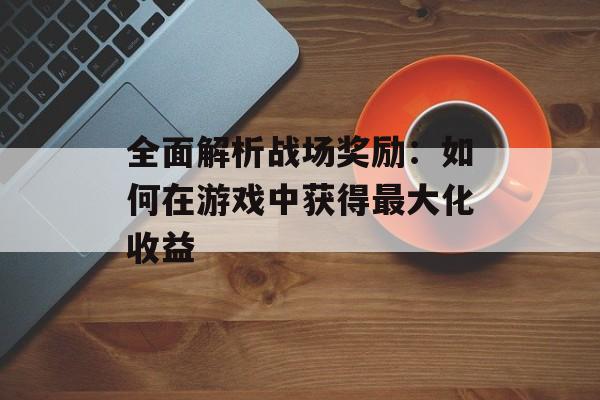 全面解析战场奖励:如何在游戏中获得最大化收益 全面解析战场奖励:如何在游戏中获得最大化收益
