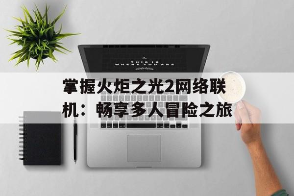 掌握火炬之光2网络联机：畅享多人冒险之旅