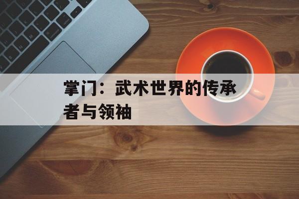 掌门:武术世界的传承者与领袖 掌门:武术世界的传承者与领袖