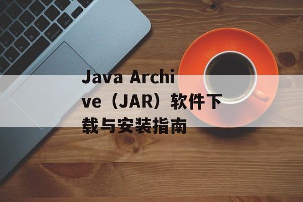 Java Archive（JAR）软件下载与安装指南