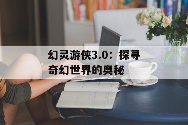 幻灵游侠3.0:探寻奇幻世界的奥秘 幻灵游侠3.0:探寻奇幻世界的奥秘