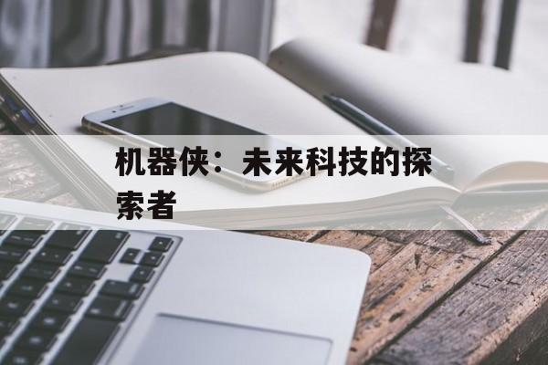 机器侠:未来科技的探索者 机器侠:未来科技的探索者