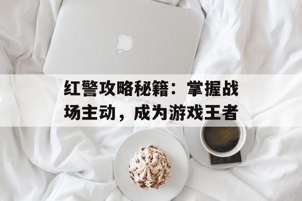 红警攻略秘籍：掌握战场主动，成为游戏王者