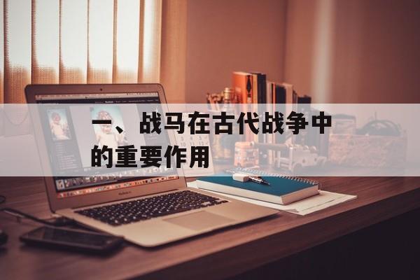 一、战马在古代战争中的重要作用