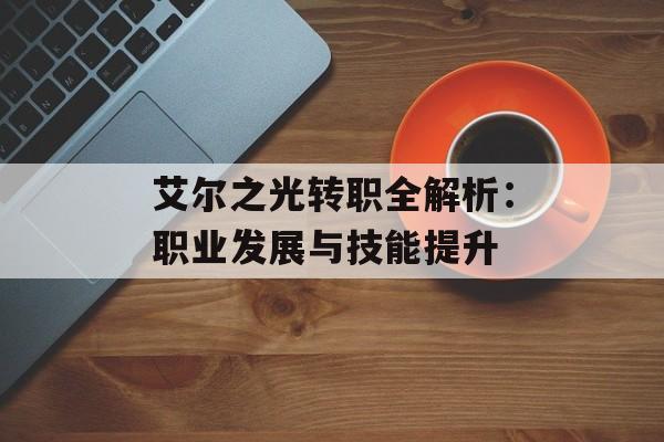 艾尔之光转职全解析：职业发展与技能提升