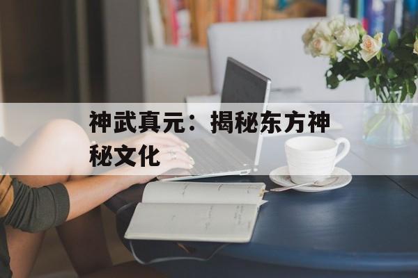 神武真元：揭秘东方神秘文化