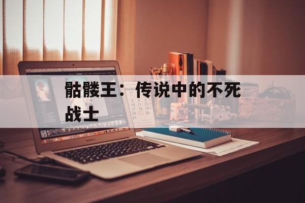骷髅王：传说中的不死战士