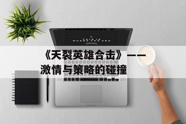 《天裂英雄合击》——激情与策略的碰撞 《天裂英雄合击》——激情与策略的碰撞