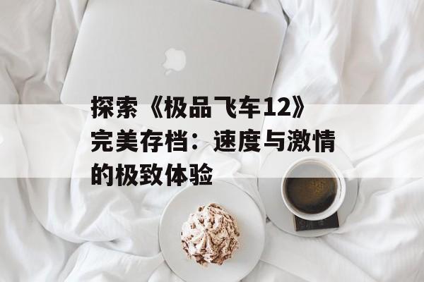 探索《极品飞车12》完美存档:速度与激情的极致体验 探索《极品飞车12》完美存档:速度与激情的极致体验