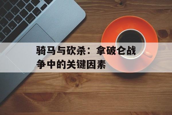 骑马与砍杀：拿破仑战争中的关键因素