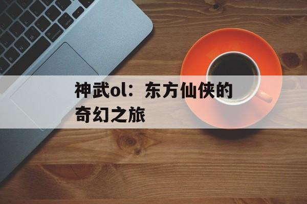 神武ol:东方仙侠的奇幻之旅 神武ol:东方仙侠的奇幻之旅