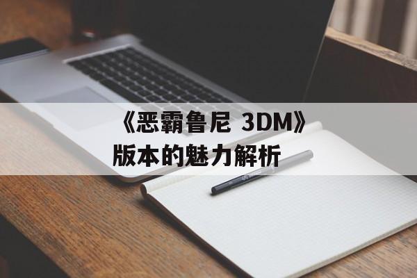 《恶霸鲁尼 3DM》版本的魅力解析 《恶霸鲁尼 3DM》版本的魅力解析