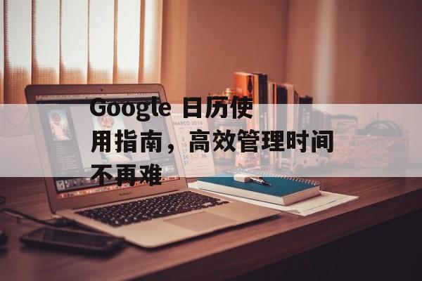 Google 日历使用指南,高效管理时间不再难 Google 日历使用指南,高效管理时间不再难