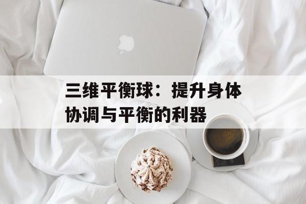 三维平衡球:提升身体协调与平衡的利器 三维平衡球:提升身体协调与平衡的利器