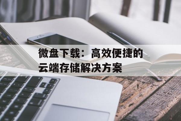 微盘下载:高效便捷的云端存储解决方案 微盘下载:高效便捷的云端存储解决方案