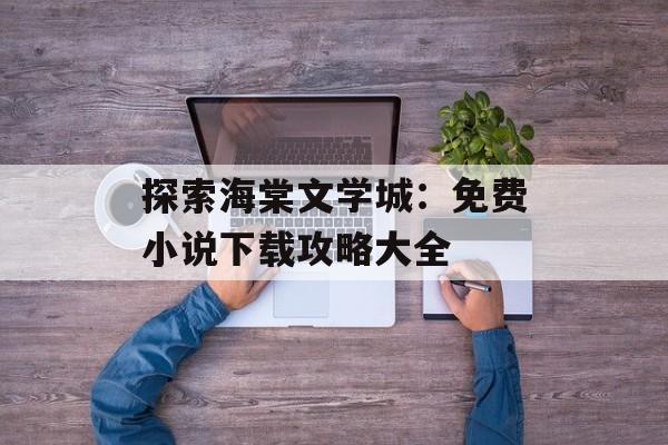 探索海棠文学城:免费小说下载攻略大全 探索海棠文学城:免费小说下载攻略大全