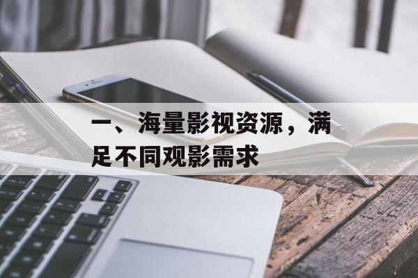 一、海量影视资源,满足不同观影需求 一、海量影视资源,满足不同观影需求