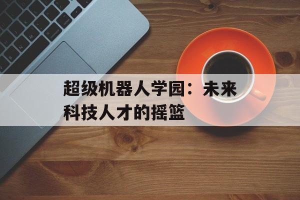 超级机器人学园：未来科技人才的摇篮