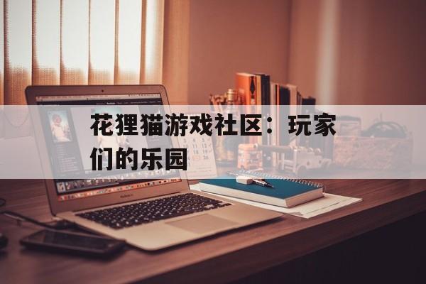 花狸猫游戏社区:玩家们的乐园 花狸猫游戏社区:玩家们的乐园