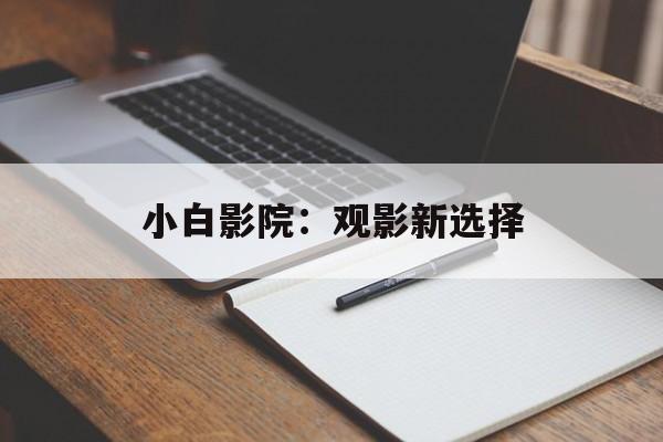 小白影院:观影新选择 小白影院:观影新选择