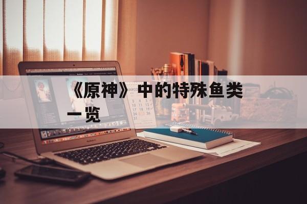 《原神》中的特殊鱼类一览 《原神》中的特殊鱼类一览