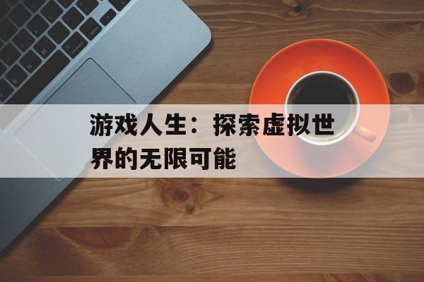 游戏人生:探索虚拟世界的无限可能 游戏人生:探索虚拟世界的无限可能