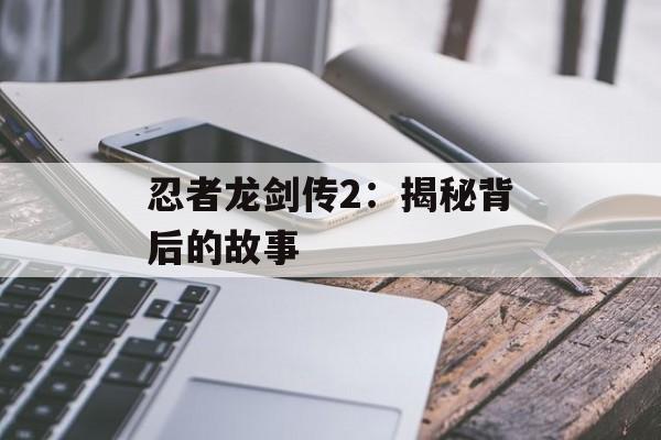 忍者龙剑传2:揭秘背后的故事 忍者龙剑传2:揭秘背后的故事