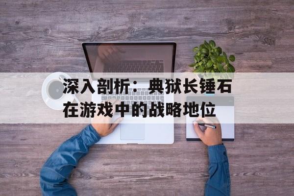 深入剖析：典狱长锤石在游戏中的战略地位