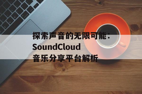 探索声音的无限可能：SoundCloud音乐分享平台解析