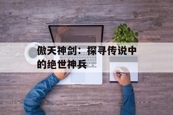 傲天神剑:探寻传说中的绝世神兵 傲天神剑:探寻传说中的绝世神兵