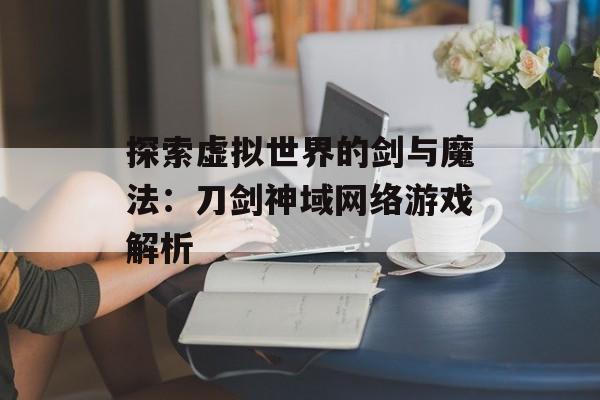探索虚拟世界的剑与魔法：刀剑神域网络游戏解析