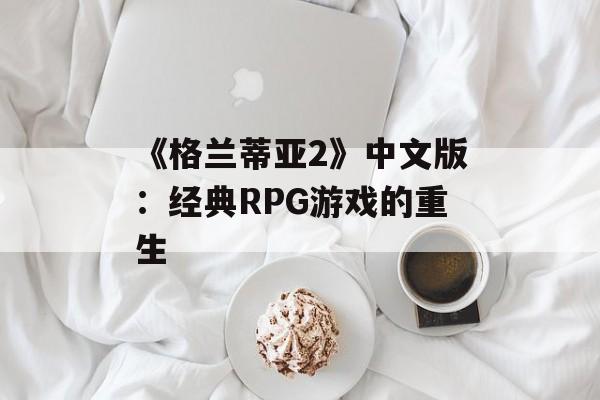 《格兰蒂亚2》中文版：经典RPG游戏的重生