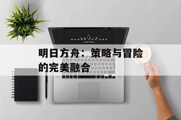 明日方舟：策略与冒险的完美融合