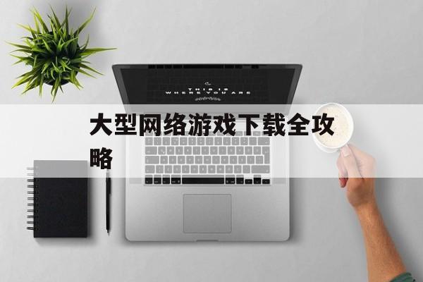大型网络游戏下载全攻略