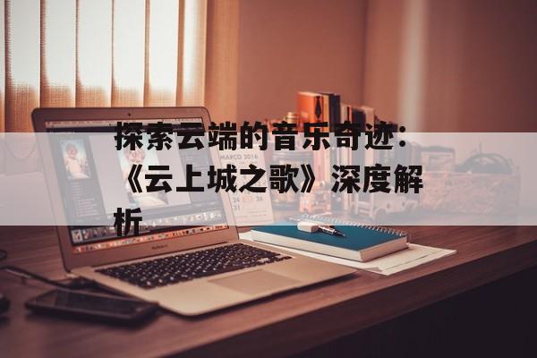 探索云端的音乐奇迹：《云上城之歌》深度解析