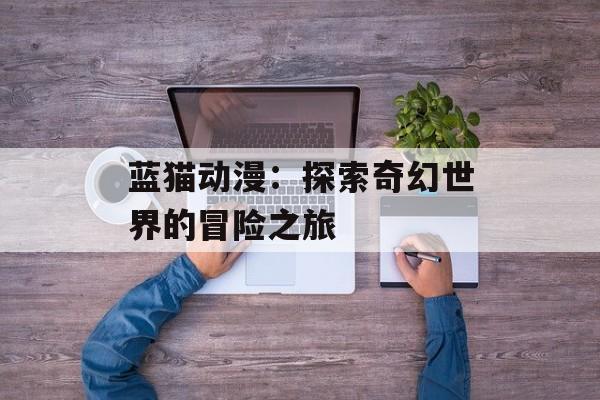蓝猫动漫：探索奇幻世界的冒险之旅