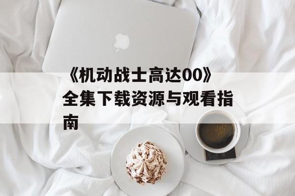《机动战士高达00》全集下载资源与观看指南