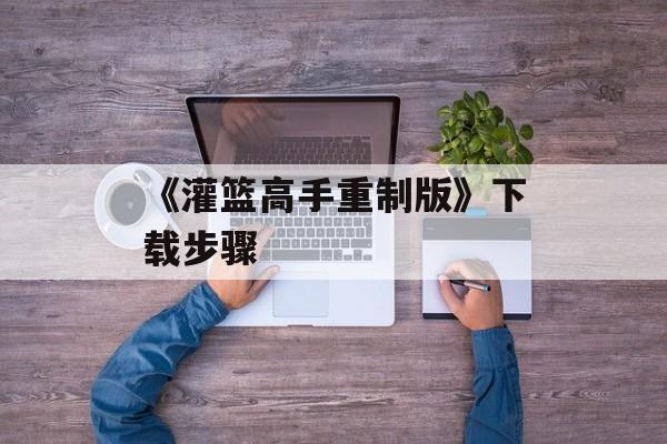 《灌篮高手重制版》下载步骤