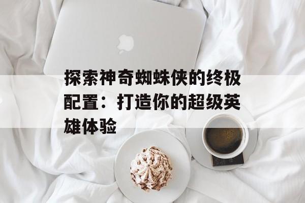 探索神奇蜘蛛侠的终极配置：打造你的超级英雄体验