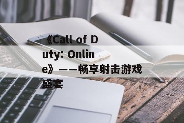《Call of Duty: Online》——畅享射击游戏盛宴
