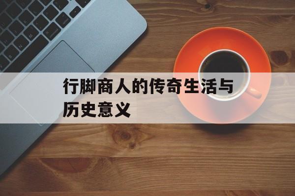 行脚商人的传奇生活与历史意义