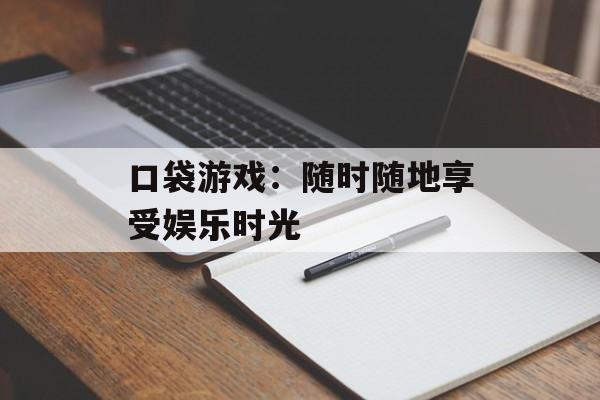 口袋游戏:随时随地享受娱乐时光 口袋游戏:随时随地享受娱乐时光
