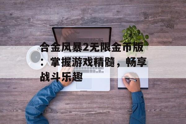 合金风暴2无限金币版:掌握游戏精髓,畅享战斗乐趣 合金风暴2无限金币版:掌握游戏精髓,畅享战斗乐趣