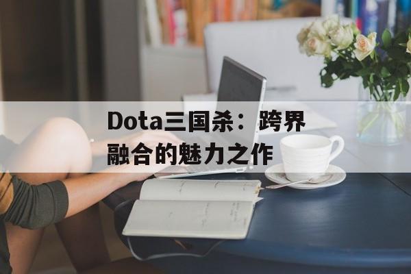 Dota三国杀:跨界融合的魅力之作 Dota三国杀:跨界融合的魅力之作