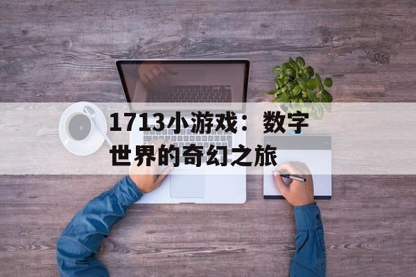 1713小游戏:数字世界的奇幻之旅 1713小游戏:数字世界的奇幻之旅
