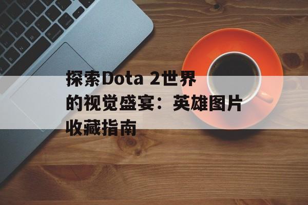 探索Dota 2世界的视觉盛宴：英雄图片收藏指南
