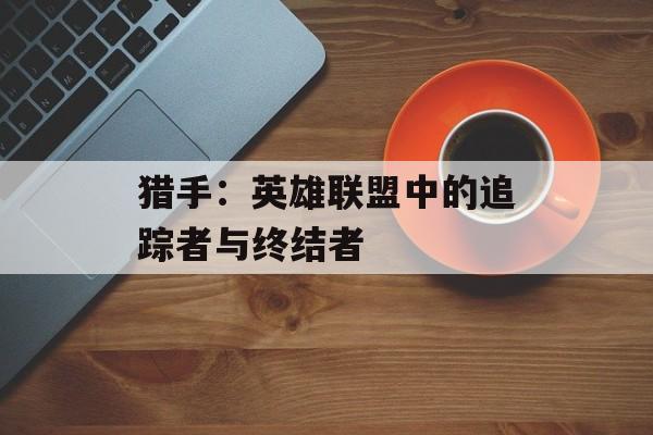 猎手:英雄联盟中的追踪者与终结者 猎手:英雄联盟中的追踪者与终结者