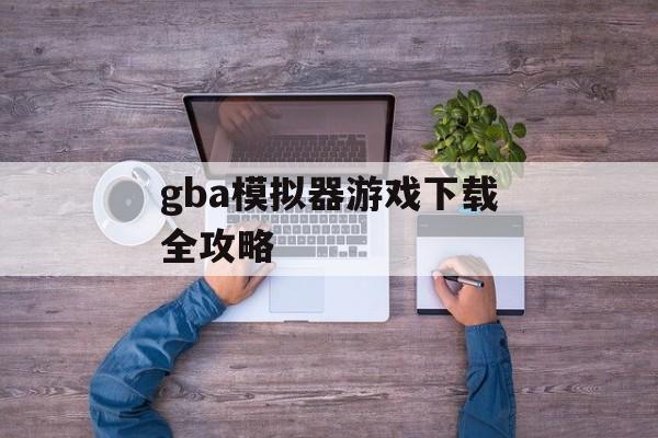 gba模拟器游戏下载全攻略 gba模拟器游戏下载全攻略